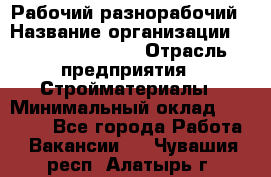 Рабочий-разнорабочий › Название организации ­ Fusion Service › Отрасль предприятия ­ Стройматериалы › Минимальный оклад ­ 17 500 - Все города Работа » Вакансии   . Чувашия респ.,Алатырь г.